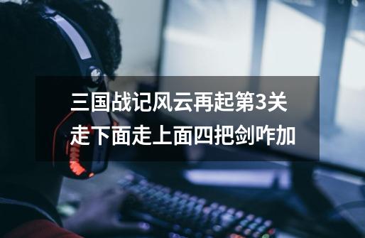 三国战记风云再起第3关走下面走上面四把剑咋加-第1张-游戏信息-龙启网