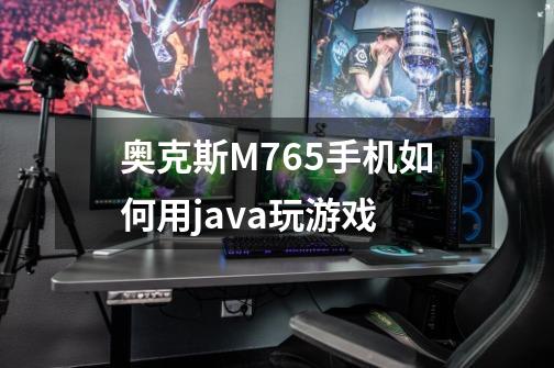 奥克斯M765手机如何用java玩游戏-第1张-游戏信息-龙启网