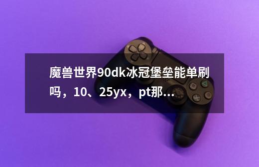 魔兽世界90dk冰冠堡垒能单刷吗，10、25yx，pt那个能-第1张-游戏信息-龙启网
