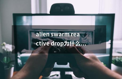 alien swarm reactive drop为什么加入不了别人的游戏-第1张-游戏信息-龙启网