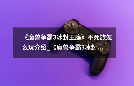 《魔兽争霸3冰封王座》不死族怎么玩介绍_《魔兽争霸3冰封王座》不死族怎么玩是什么-第1张-游戏信息-龙启网