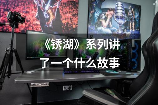 《锈湖》系列讲了一个什么故事-第1张-游戏信息-龙启网