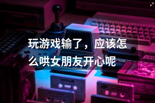 玩游戏输了,应该怎么哄女朋友开心呢-第1张-游戏信息-龙启网