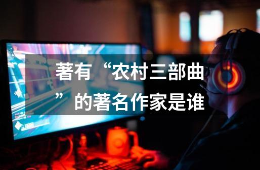 著有“农村三部曲”的著名作家是谁-第1张-游戏信息-龙启网