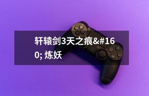 轩辕剑3天之痕 炼妖-第1张-游戏信息-龙启网