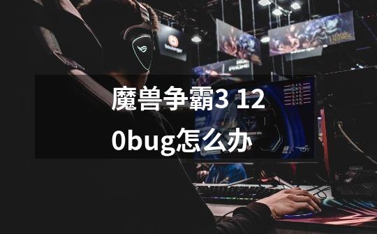 魔兽争霸3 1.20bug怎么办-第1张-游戏信息-龙启网