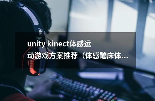 unity kinect体感运动游戏方案推荐(体感蹦床+体感跑酷+体感赛车+体感篮球)-第1张-游戏信息-龙启网