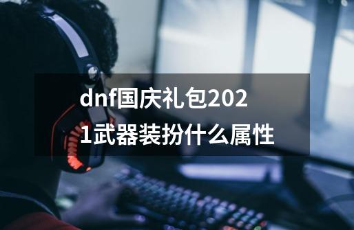 dnf国庆礼包2021武器装扮什么属性-第1张-游戏信息-龙启网