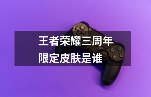 王者荣耀三周年限定皮肤是谁-第1张-游戏信息-龙启网