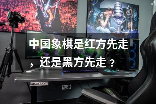 中国象棋是红方先走,还是黑方先走﹖-第1张-游戏信息-龙启网