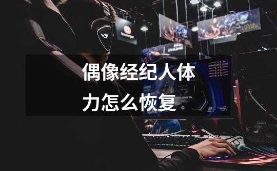 偶像经纪人体力怎么恢复-第1张-游戏信息-龙启网