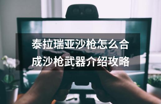 泰拉瑞亚沙枪怎么合成沙枪武器介绍攻略-第1张-游戏信息-龙启网