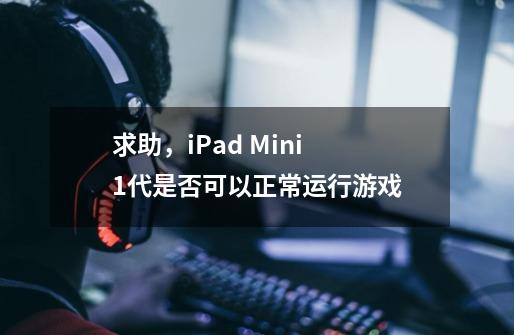 求助,iPad Mini 1代是否可以正常运行游戏-第1张-游戏信息-龙启网