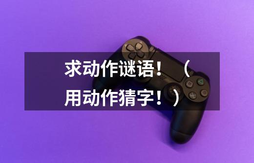 求动作谜语!(用动作猜字!)-第1张-游戏信息-龙启网