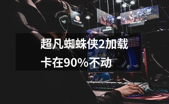 超凡蜘蛛侠2加载卡在90%不动-第1张-游戏信息-龙启网