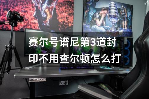 赛尔号谱尼第3道封印不用查尔顿怎么打-第1张-游戏信息-龙启网
