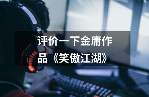 评价一下金庸作品《笑傲江湖》-第1张-游戏信息-龙启网
