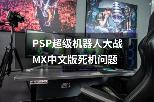 PSP超级机器人大战MX中文版死机问题-第1张-游戏信息-龙启网