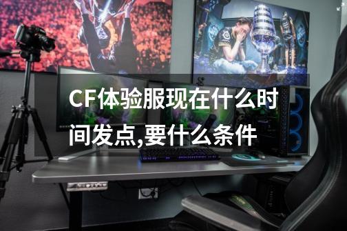 CF体验服现在什么时间发点,要什么条件-第1张-游戏信息-龙启网