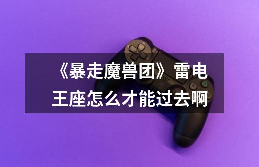 《暴走魔兽团》雷电王座怎么才能过去啊-第1张-游戏信息-龙启网