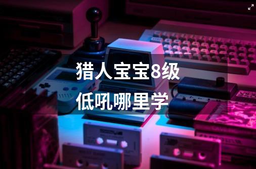 猎人宝宝8级低吼哪里学-第1张-游戏信息-龙启网