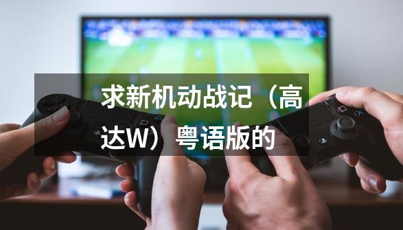 求新机动战记（高达W）粤语版的-第1张-游戏信息-龙启网