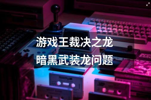 游戏王裁决之龙 暗黑武装龙问题-第1张-游戏信息-龙启网