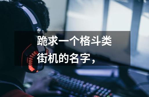 跪求一个格斗类街机的名字，-第1张-游戏信息-龙启网