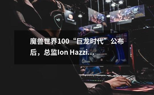 魔兽世界10.0“巨龙时代”公布后,总监Ion Hazzikostas解答了这些问题-第1张-游戏信息-龙启网