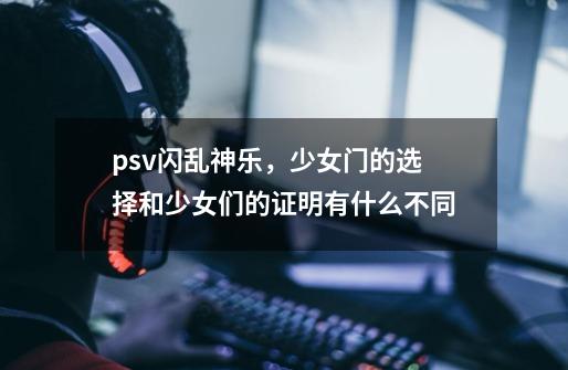 psv闪乱神乐,少女门的选择和少女们的证明有什么不同-第1张-游戏信息-龙启网