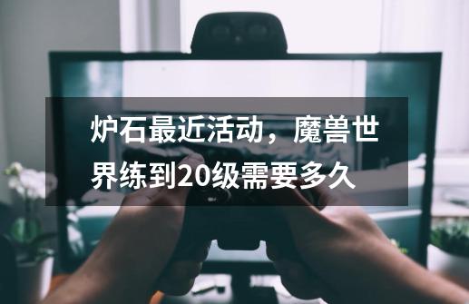 炉石最近活动，魔兽世界练到20级需要多久-第1张-游戏信息-龙启网