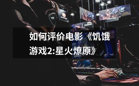 如何评价电影《饥饿游戏2:星火燎原》-第1张-游戏信息-龙启网