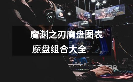 魔渊之刃魔盘图表 魔盘组合大全-第1张-游戏信息-龙启网