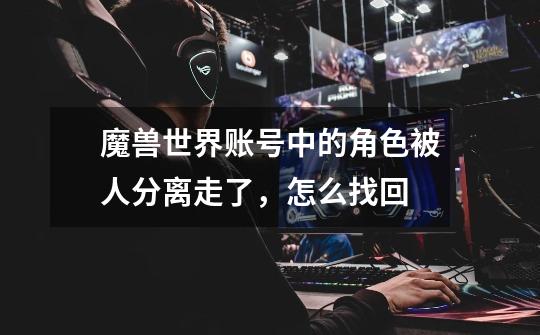 魔兽世界账号中的角色被人分离走了,怎么找回-第1张-游戏信息-龙启网