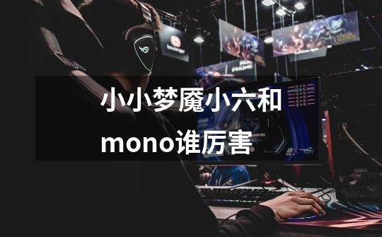 小小梦魇小六和mono谁厉害-第1张-游戏信息-龙启网