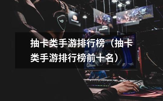 抽卡类手游排行榜(抽卡类手游排行榜前十名)-第1张-游戏信息-龙启网