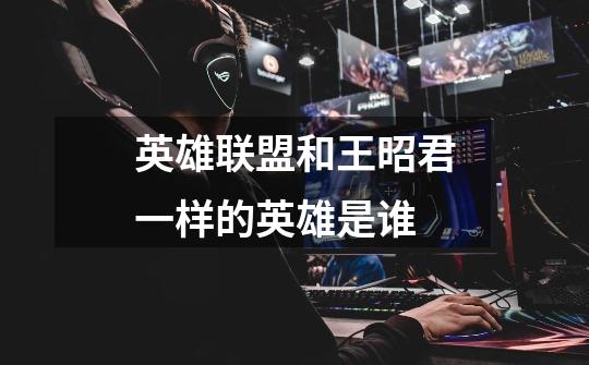 英雄联盟和王昭君一样的英雄是谁-第1张-游戏信息-龙启网