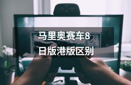 马里奥赛车8日版港版区别-第1张-游戏信息-龙启网