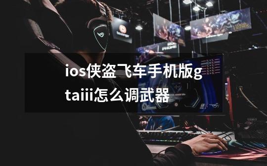 ios侠盗飞车手机版gtaiii怎么调武器-第1张-游戏信息-龙启网
