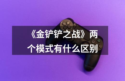 《金铲铲之战》两个模式有什么区别-第1张-游戏信息-龙启网