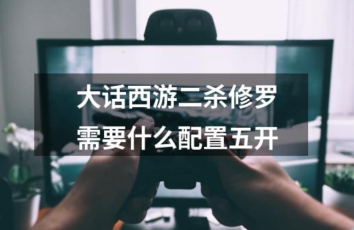 大话西游二杀修罗需要什么配置五开-第1张-游戏信息-龙启网