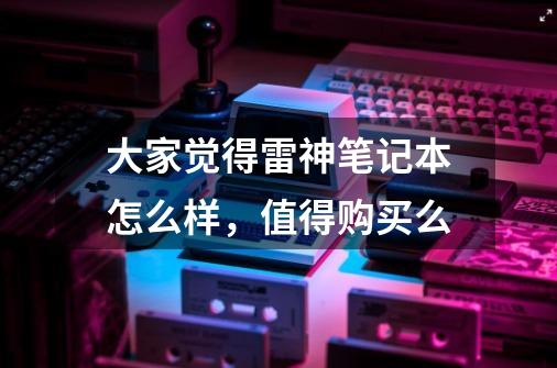 大家觉得雷神笔记本怎么样,值得购买么-第1张-游戏信息-龙启网