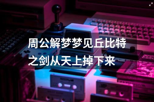 周公解梦梦见丘比特之剑从天上掉下来-第1张-游戏信息-龙启网