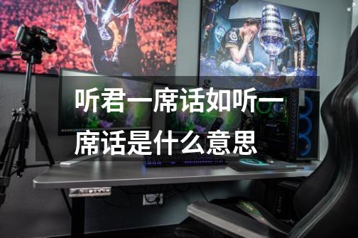 听君一席话如听一席话是什么意思-第1张-游戏信息-龙启网