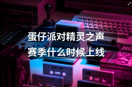 蛋仔派对精灵之声赛季什么时候上线-第1张-游戏信息-龙启网