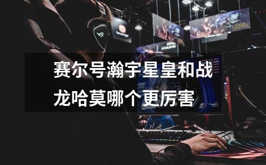赛尔号瀚宇星皇和战龙哈莫哪个更厉害-第1张-游戏信息-龙启网
