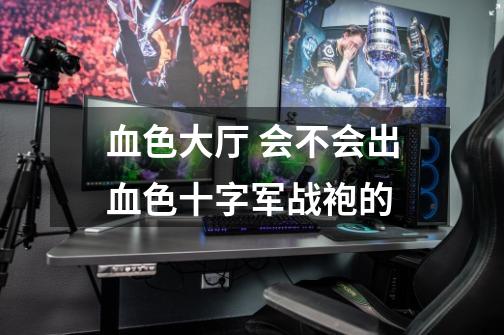 血色大厅 会不会出血色十字军战袍的-第1张-游戏信息-龙启网