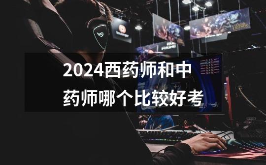 2024西药师和中药师哪个比较好考-第1张-游戏信息-龙启网