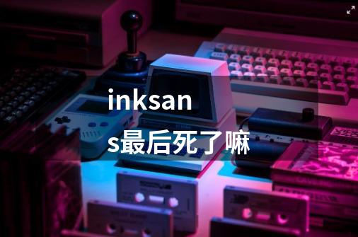 inksans最后死了嘛-第1张-游戏信息-龙启网
