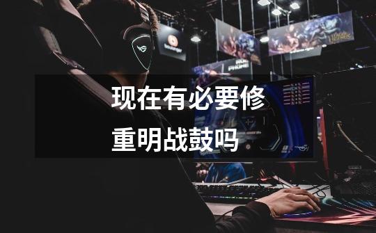 现在有必要修重明战鼓吗-第1张-游戏信息-龙启网